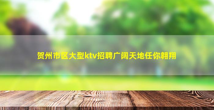 贺州市区大型ktv招聘广阔天地任你翱翔